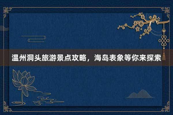 温州洞头旅游景点攻略，海岛表象等你来探索