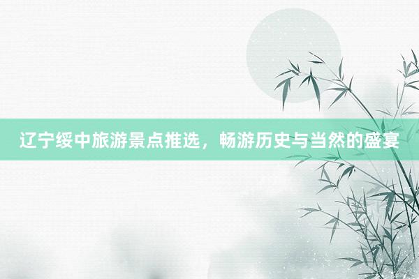 辽宁绥中旅游景点推选，畅游历史与当然的盛宴