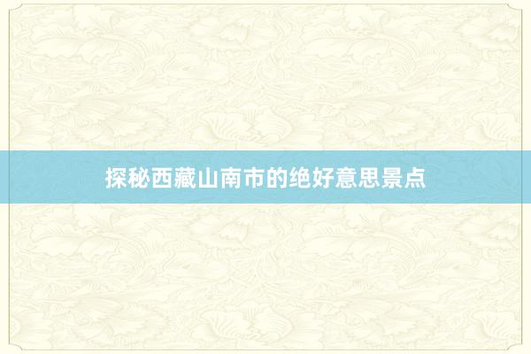 探秘西藏山南市的绝好意思景点