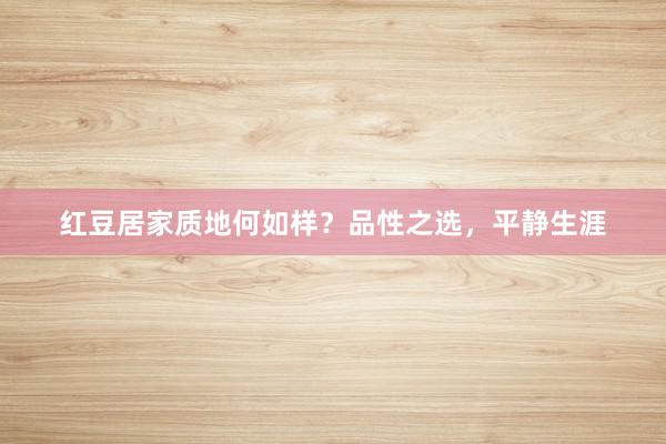 红豆居家质地何如样？品性之选，平静生涯