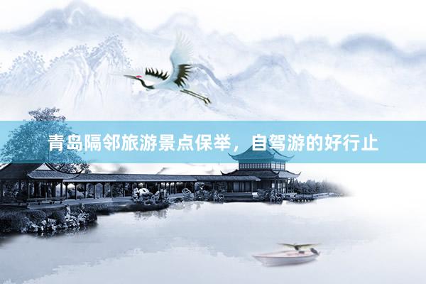 青岛隔邻旅游景点保举，自驾游的好行止