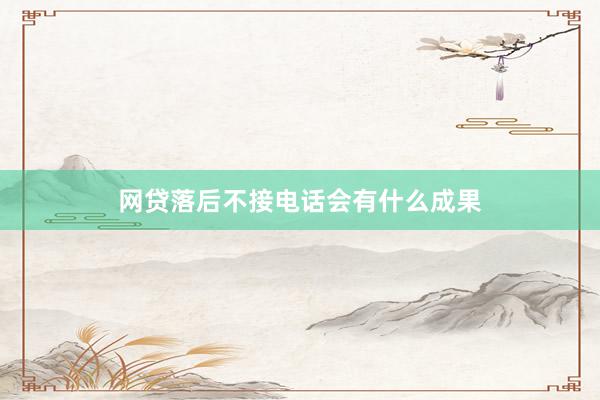 网贷落后不接电话会有什么成果