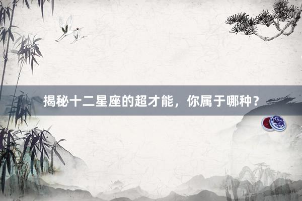 揭秘十二星座的超才能，你属于哪种？