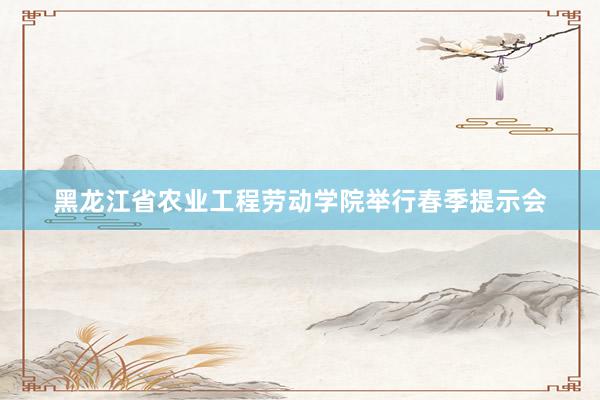 黑龙江省农业工程劳动学院举行春季提示会